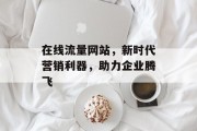 在线流量网站，新时代营销利器，助力企业腾飞