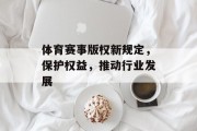 体育赛事版权新规定，保护权益，推动行业发展