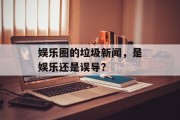 娱乐圈的垃圾新闻，是娱乐还是误导？