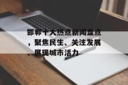 邯郸十大热点新闻盘点，聚焦民生、关注发展、展现城市活力
