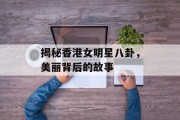 揭秘香港女明星八卦，美丽背后的故事