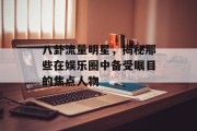 八卦流量明星，揭秘那些在娱乐圈中备受瞩目的焦点人物