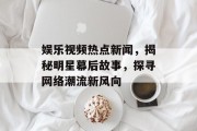 娱乐视频热点新闻,揭秘明星幕后故事,探寻网络潮流新风向 娱乐视频热点新闻,揭秘明星幕后故事,探寻网络潮流新风向