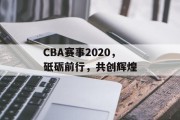 CBA赛事2020，砥砺前行，共创辉煌