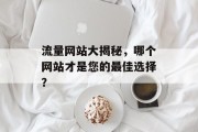 流量网站大揭秘，哪个网站才是您的最佳选择？