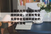 计算机大学毕业后如何顺利就业，计算机专业大学毕业后顺利就业的途径与策略