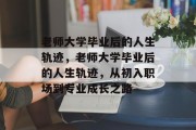 老师大学毕业后的人生轨迹，老师大学毕业后的人生轨迹，从初入职场到专业成长之路
