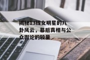 揭秘13线女明星的八卦风云，幕后真相与公众舆论的较量