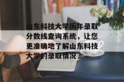 山东科技大学历年录取分数线查询系统，让您更准确地了解山东科技大学的录取情况