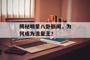 揭秘明星八卦新闻，为何成为流量王？