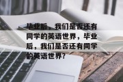 毕业后，我们是否还有同学的英语世界，毕业后，我们是否还有同学的英语世界？