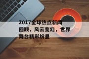 2017全球热点新闻回顾，风云变幻，世界舞台精彩纷呈