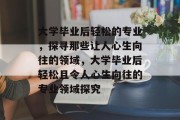 大学毕业后轻松的专业，探寻那些让人心生向往的领域，大学毕业后轻松且令人心生向往的专业领域探究