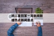 初二暑假第一周新闻联播热点新闻盘点