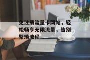 免注册流量卡网站，轻松畅享无限流量，告别繁琐流程
