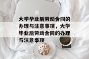 大学毕业后劳动合同的办理与注意事项,大学毕业后劳动合同的办理与注意事项 大学毕业后劳动合同的办理与注意事项,大学毕业后劳动合同的办理与注意事项