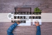 一周时政热点新闻回顾，聚焦民生、政策调整与科技创新