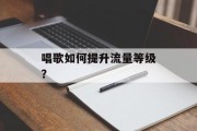 唱歌如何提升流量等级？
