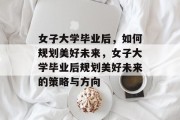 女子大学毕业后，如何规划美好未来，女子大学毕业后规划美好未来的策略与方向