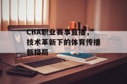 CBA职业赛事直播，技术革新下的体育传播新格局