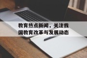教育热点新闻，关注我国教育改革与发展动态