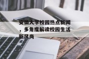 安徽大学校园热点新闻，多角度解读校园生活新风尚