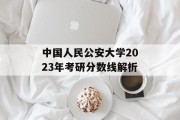 中国人民公安大学2023年考研分数线解析