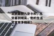 王凯最新八卦小料，从荧幕到现实，他的生活究竟有多精彩？