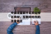 中国流量前十名网站排名揭秘，互联网时代的流量霸主