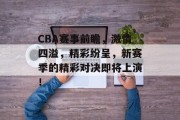 CBA赛事前瞻，激情四溢，精彩纷呈，新赛季的精彩对决即将上演！