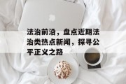 法治前沿，盘点近期法治类热点新闻，探寻公平正义之路