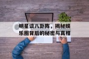 明星谈八卦阵，揭秘娱乐圈背后的秘密与真相