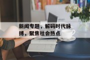 新闻专题，解码时代脉搏，聚焦社会热点