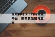 互联网时代下的新流量平台，探索其发展与应用