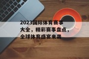 2023国际体育赛事大全，精彩赛事盘点，全球体育盛宴来袭