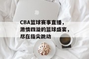 CBA篮球赛事直播，激情四溢的篮球盛宴，尽在指尖跳动