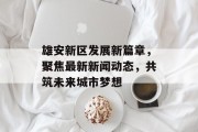 雄安新区发展新篇章，聚焦最新新闻动态，共筑未来城市梦想