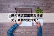 邓伦杨紫娱乐圈恋情曝光，真相究竟如何？