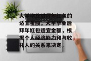 大学毕业后拜年红包的适宜金额，大学毕业后拜年红包适宜金额，根据个人经济能力和与收礼人的关系来决定。