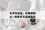 大学毕业后，从哪读硕士—探索多元深造路径