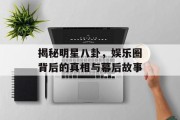 揭秘明星八卦，娱乐圈背后的真相与幕后故事