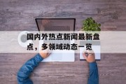国内外热点新闻最新盘点，多领域动态一览