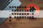 大学毕业后社保一卡通，开启便捷生活新篇章，大学毕业后社保一卡通，开启便捷生活新篇章