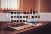 盘点2023年最多流量的网站推荐，解锁你的网络世界！