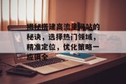 揭秘搭建高流量网站的秘诀，选择热门领域，精准定位，优化策略一应俱全