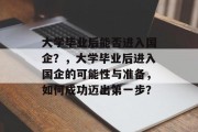 大学毕业后能否进入国企？，大学毕业后进入国企的可能性与准备，如何成功迈出第一步？