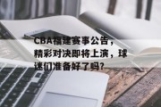 CBA福建赛事公告，精彩对决即将上演，球迷们准备好了吗？