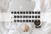 中央电视体育赛事频道，激情澎湃的体育盛宴，引领全民健身新风尚