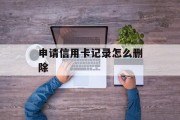 申请信用卡记录怎么删除