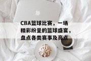 CBA篮球比赛，一场精彩纷呈的篮球盛宴，盘点各类赛事及亮点